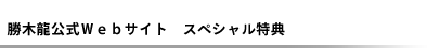 勝木龍公式サイト　スペシャル特典