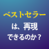 ベストセラーは、再現できるのか？