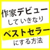 作家デビューして いきなりベストセラーにする方法